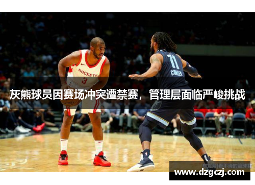灰熊球员因赛场冲突遭禁赛，管理层面临严峻挑战